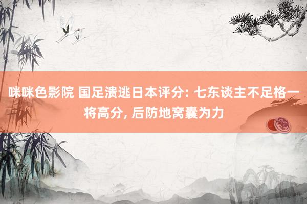 咪咪色影院 国足溃逃日本评分: 七东谈主不足格一将高分, 后