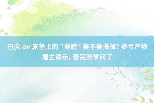 白虎 av 床垫上的“薄膜”要不要撕掉? 多亏产物雇主请示,