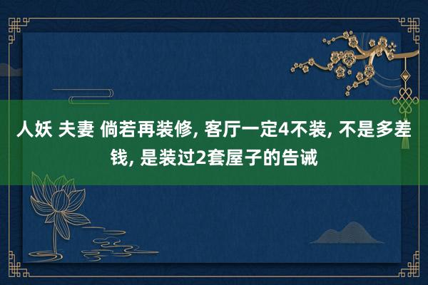 人妖 夫妻 倘若再装修, 客厅一定4不装, 不是多差钱, 是