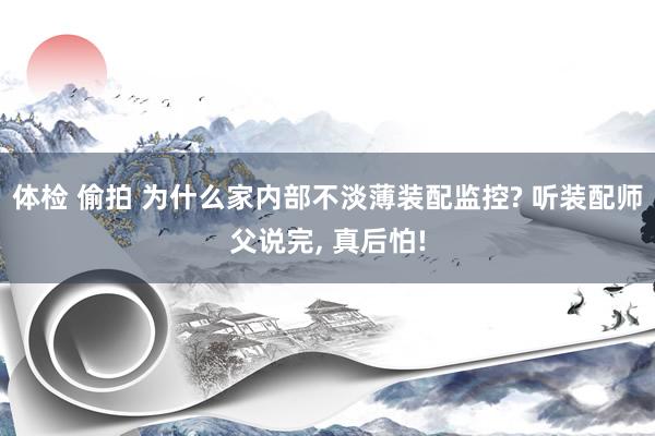 体检 偷拍 为什么家内部不淡薄装配监控? 听装配师父说完, 