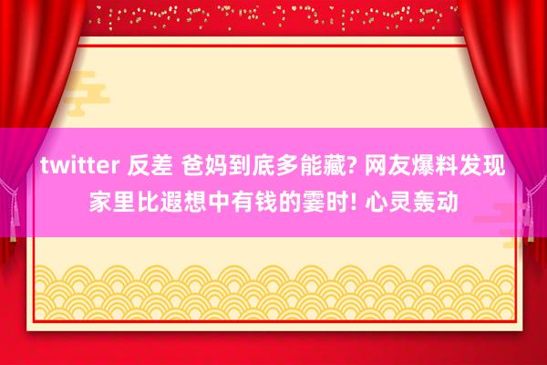 twitter 反差 爸妈到底多能藏? 网友爆料发现家里比遐