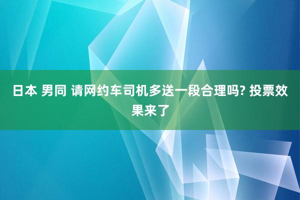 日本 男同 请网约车司机多送一段合理吗? 投票效果来了