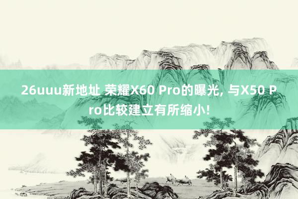 26uuu新地址 荣耀X60 Pro的曝光, 与X50 Pr