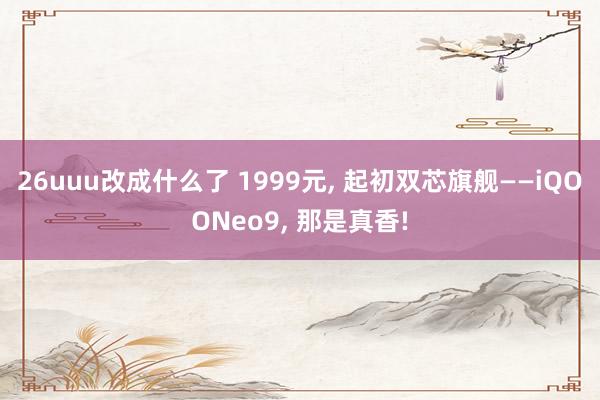 26uuu改成什么了 1999元, 起初双芯旗舰——iQOO