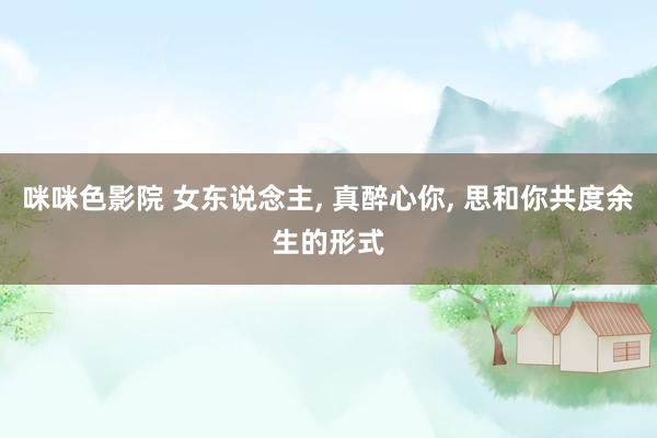 咪咪色影院 女东说念主, 真醉心你, 思和你共度余生的形式