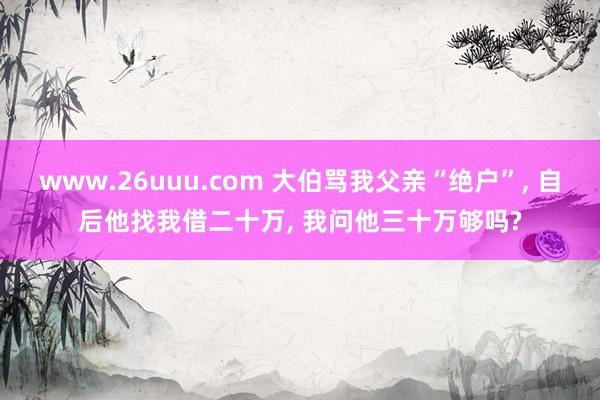 www.26uuu.com 大伯骂我父亲“绝户”, 自后他找