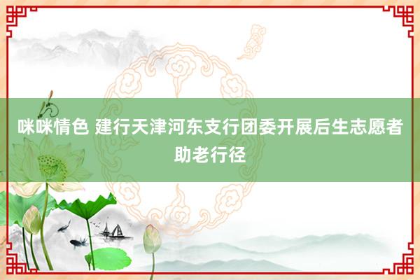 咪咪情色 建行天津河东支行团委开展后生志愿者助老行径