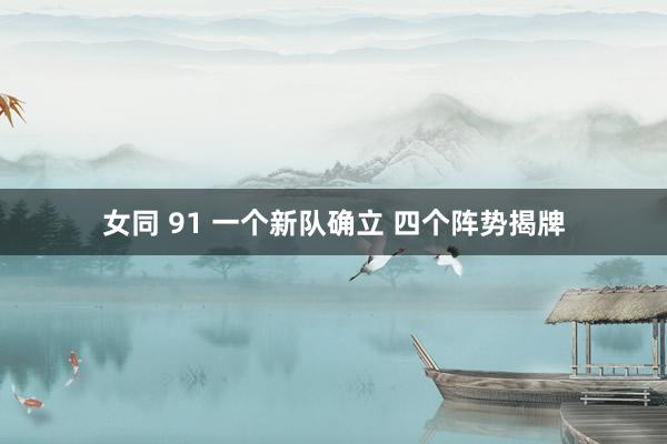 女同 91 一个新队确立 四个阵势揭牌