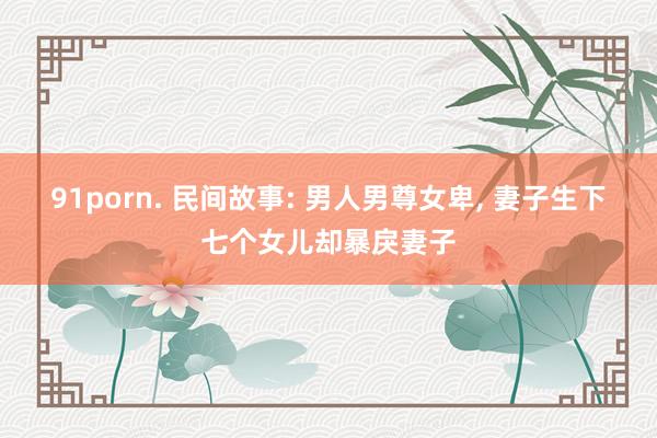 91porn. 民间故事: 男人男尊女卑, 妻子生下七个女儿