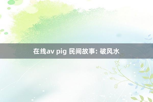 在线av pig 民间故事: 破风水