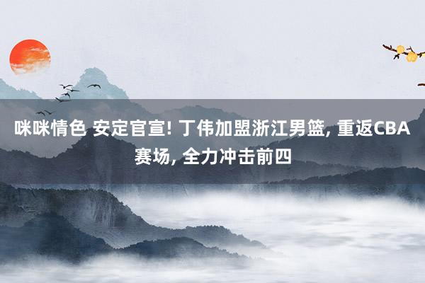 咪咪情色 安定官宣! 丁伟加盟浙江男篮, 重返CBA赛场, 