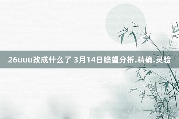 26uuu改成什么了 3月14日瞻望分析.精确.灵验