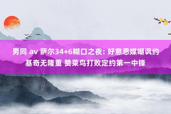 男同 av 萨尔34+6糊口之夜: 好意思媒嘲讽约基奇无隆重
