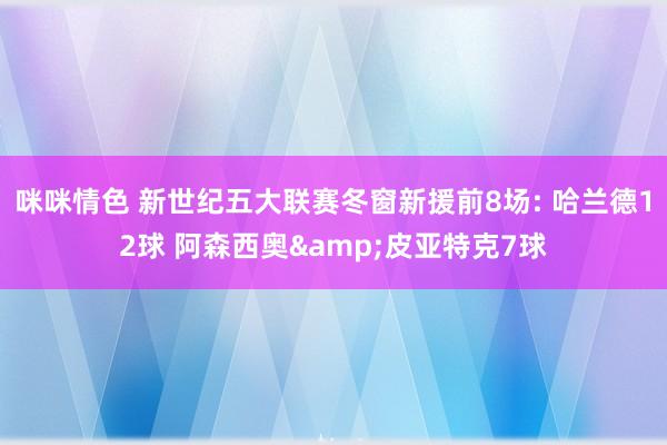 咪咪情色 新世纪五大联赛冬窗新援前8场: 哈兰德12球 阿森