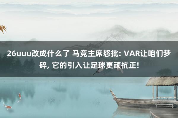 26uuu改成什么了 马竞主席怒批: VAR让咱们梦碎, 它