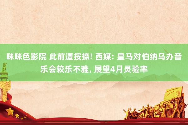 咪咪色影院 此前遭按捺! 西媒: 皇马对伯纳乌办音乐会较乐不