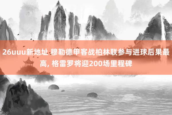 26uuu新地址 穆勒德甲客战柏林联参与进球后果最高, 格雷