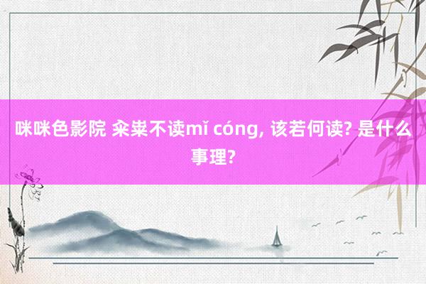 咪咪色影院 籴粜不读mǐ cóng, 该若何读? 是什么事理
