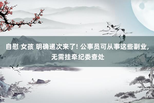 自慰 女孩 明确递次来了! 公事员可从事这些副业, 无需挂牵