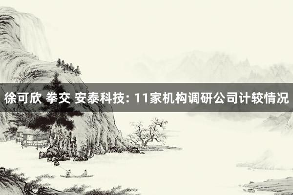 徐可欣 拳交 安泰科技: 11家机构调研公司计较情况