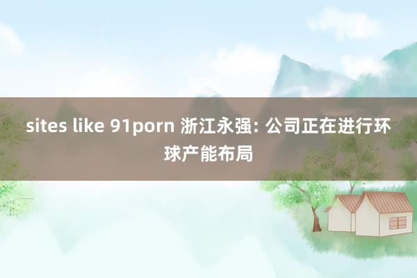 sites like 91porn 浙江永强: 公司正在进行