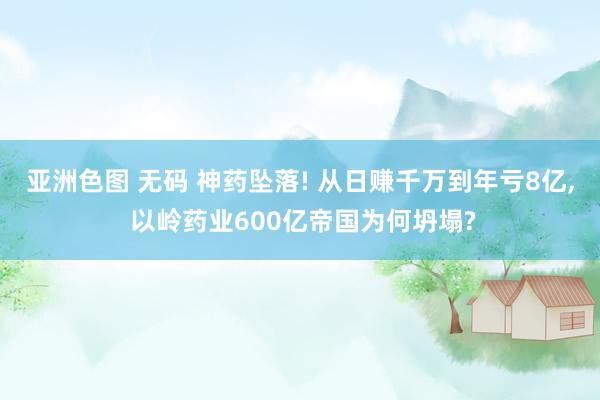 亚洲色图 无码 神药坠落! 从日赚千万到年亏8亿, 以岭药业