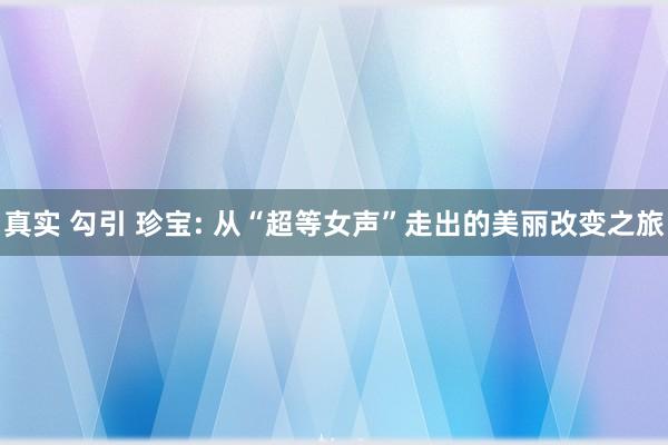 真实 勾引 珍宝: 从“超等女声”走出的美丽改变之旅
