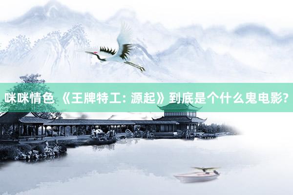 咪咪情色 《王牌特工: 源起》到底是个什么鬼电影?