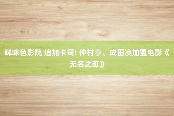 咪咪色影院 追加卡司! 仲村亨、成田凌加盟电影《无名之町》