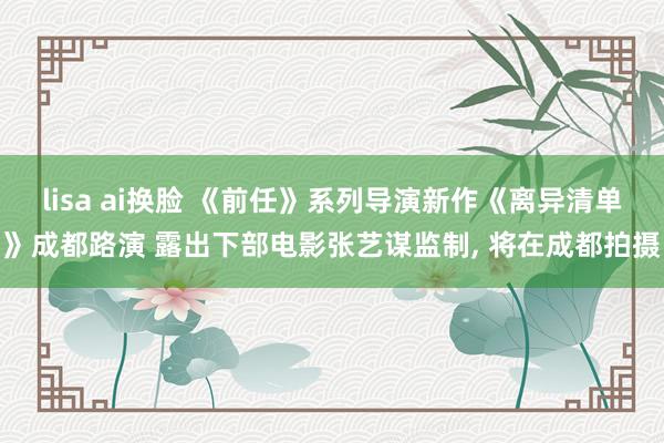 lisa ai换脸 《前任》系列导演新作《离异清单》成都路演