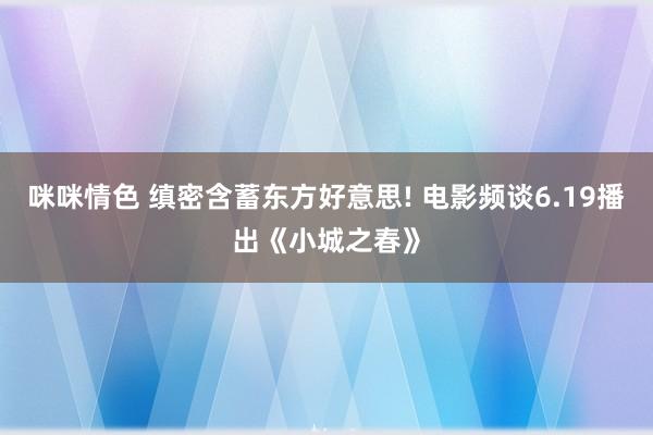 咪咪情色 缜密含蓄东方好意思! 电影频谈6.19播出《小城之