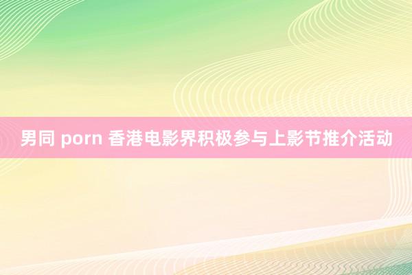 男同 porn 香港电影界积极参与上影节推介活动