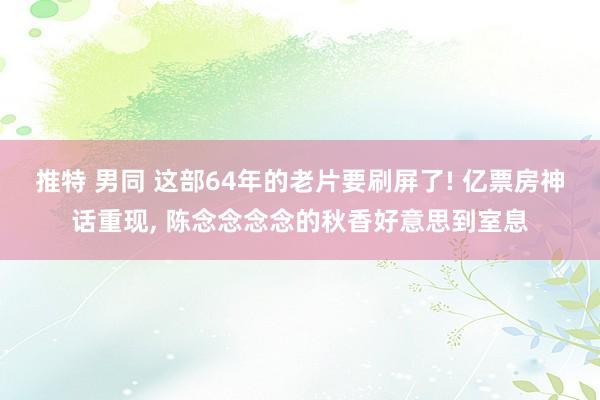 推特 男同 这部64年的老片要刷屏了! 亿票房神话重现, 陈